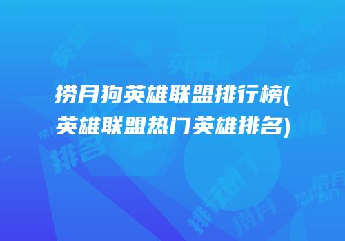 捞月狗英雄联盟排行榜(英雄联盟热门英雄排名)