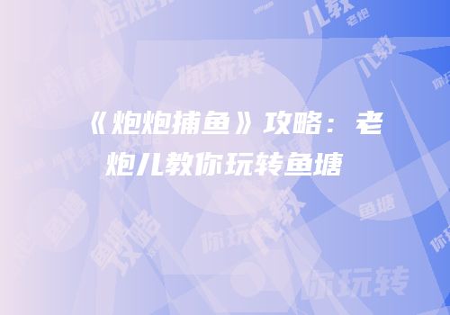 《炮炮捕鱼》攻略：老炮儿教你玩转鱼塘