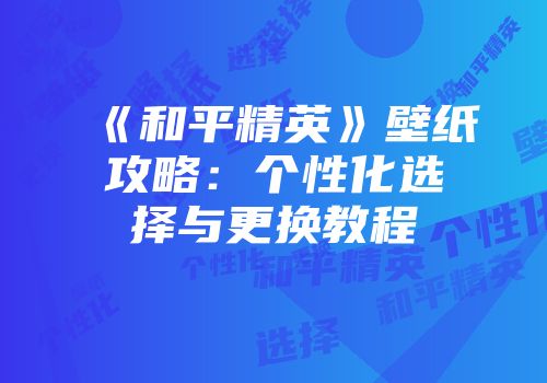 《和平精英》壁纸攻略：个性化选择与更换教程