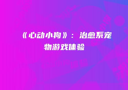 《心动小狗》：治愈系宠物游戏体验