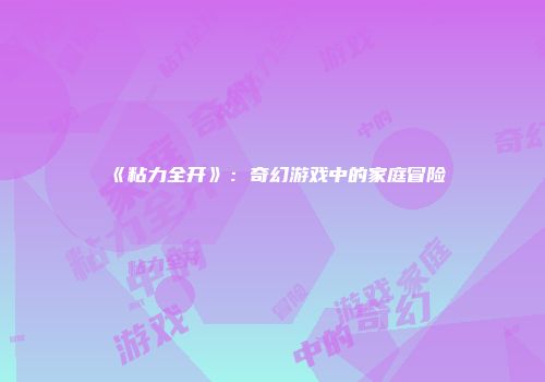 《粘力全开》：奇幻游戏中的家庭冒险
