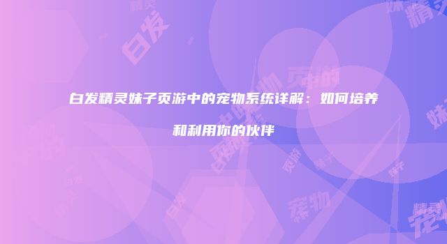 白发精灵妹子页游中的宠物系统详解：如何培养和利用你的伙伴