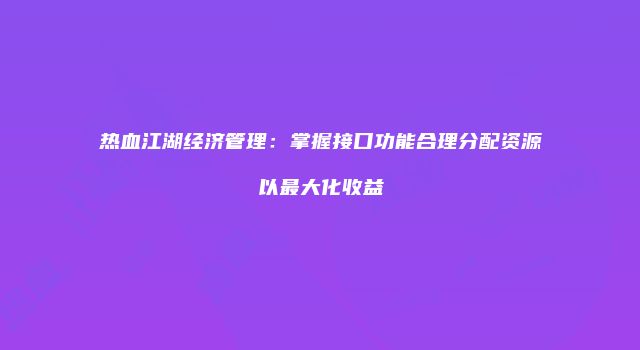 热血江湖经济管理：掌握接口功能合理分配资源以最大化收益