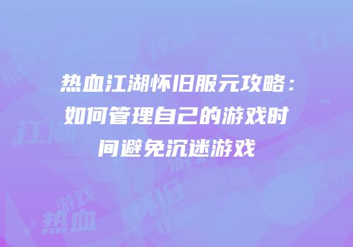 热血江湖怀旧服元攻略：如何管理自己的游戏时间避免沉迷游戏