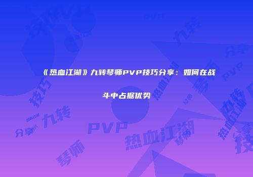 《热血江湖》九转琴师PVP技巧分享：如何在战斗中占据优势