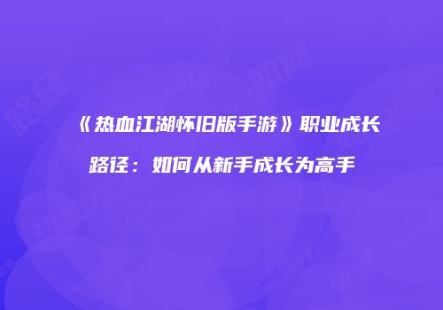 《热血江湖怀旧版手游》职业成长路径：如何从新手成长为高手