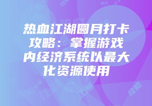 热血江湖圆月打卡攻略：掌握游戏内经济系统以最大化资源使用