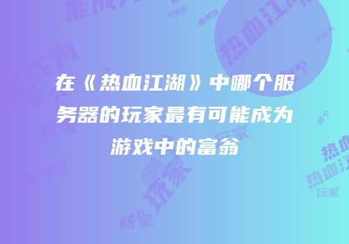 在《热血江湖》中哪个服务器的玩家最有可能成为游戏中的富翁