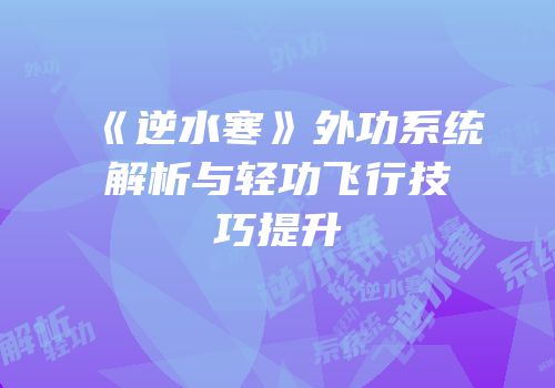 《逆水寒》外功系统解析与轻功飞行技巧提升