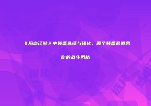 《热血江湖》中装备选择与强化：哪个装备最适合你的战斗风格