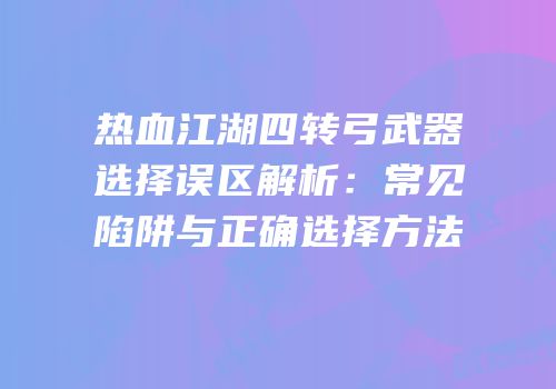 热血江湖四转弓武器选择误区解析：常见陷阱与正确选择方法