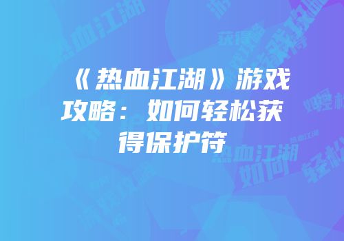 《热血江湖》游戏攻略：如何轻松获得保护符