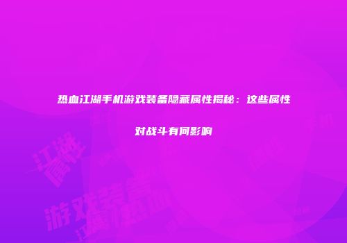 热血江湖手机游戏装备隐藏属性揭秘：这些属性对战斗有何影响