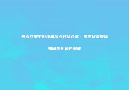 热血江湖手游挂机加点经验分享：资深玩家教你如何优化角色配置