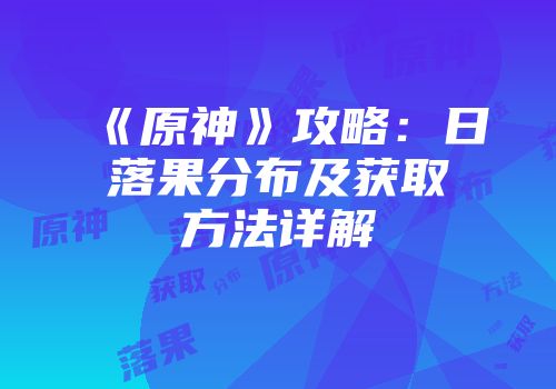 《原神》攻略：日落果分布及获取方法详解