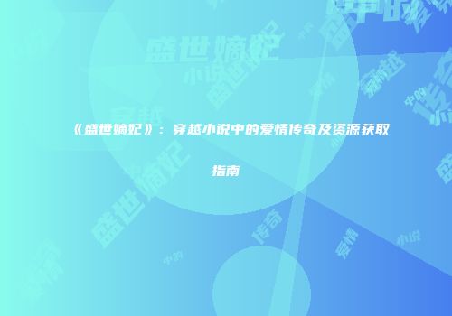 《盛世嫡妃》：穿越小说中的爱情传奇及资源获取指南