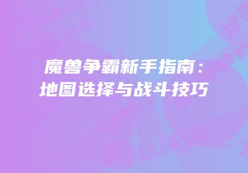 魔兽争霸新手指南:地图选择与战斗技巧
