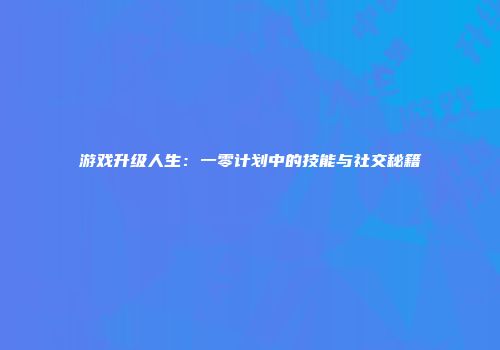 游戏升级人生：一零计划中的技能与社交秘籍