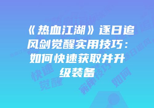 《热血江湖》逐日追风剑觉醒实用技巧：如何快速获取并升级装备
