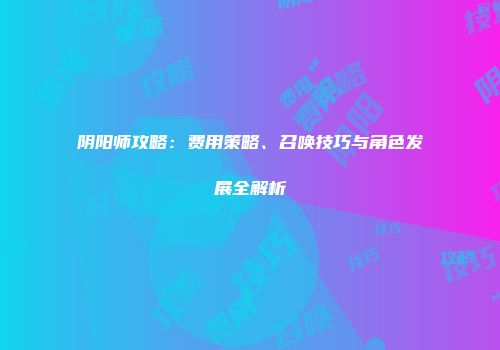 阴阳师攻略：费用策略、召唤技巧与角色发展全解析