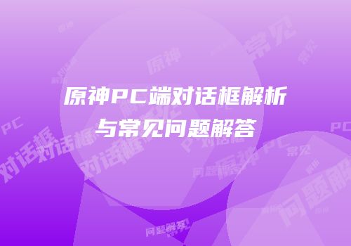 原神PC端对话框解析与常见问题解答