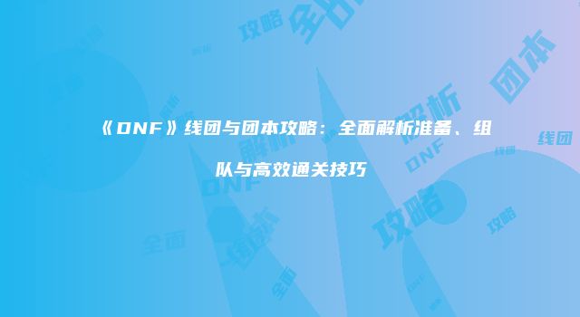 《DNF》线团与团本攻略：全面解析准备、组队与高效通关技巧