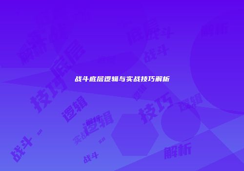 战斗底层逻辑与实战技巧解析