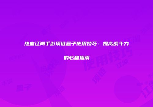 热血江湖手游项链盒子使用技巧：提高战斗力的必备指南