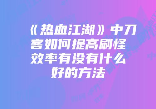 《热血江湖》中刀客如何提高刷怪效率有没有什么好的方法