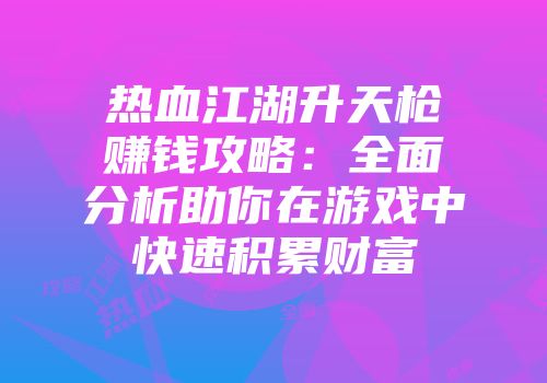 热血江湖升天枪赚钱攻略：全面分析助你在游戏中快速积累财富