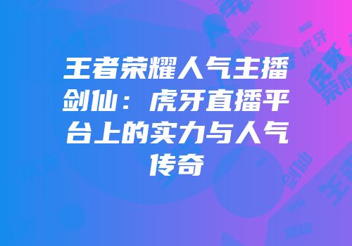王者荣耀人气主播剑仙：虎牙直播平台上的实力与人气传奇
