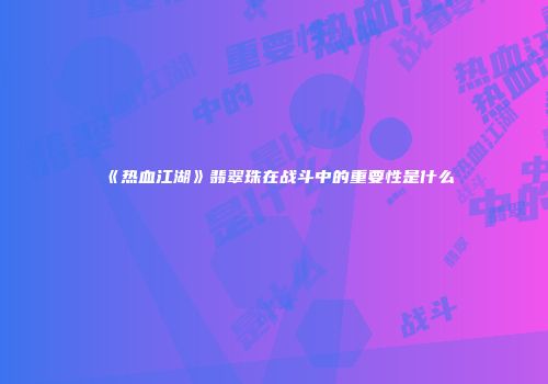 《热血江湖》翡翠珠在战斗中的重要性是什么