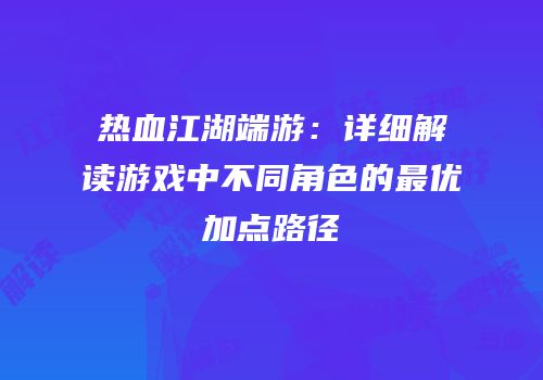 热血江湖端游:详细解读游戏中不同角色的最优加点路径