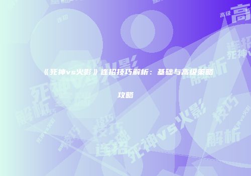 《死神vs火影》连招技巧解析：基础与高级策略攻略