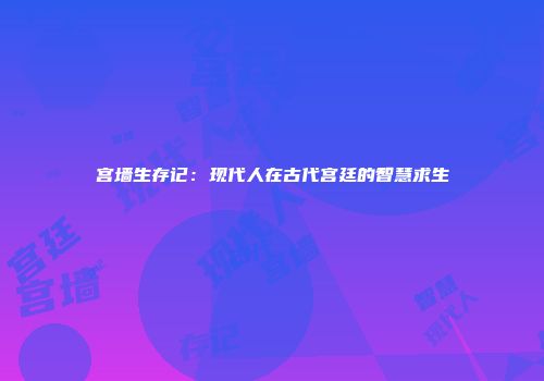 宫墙生存记：现代人在古代宫廷的智慧求生