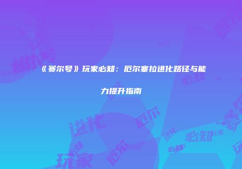 《赛尔号》玩家必知：厄尔塞拉进化路径与能力提升指南