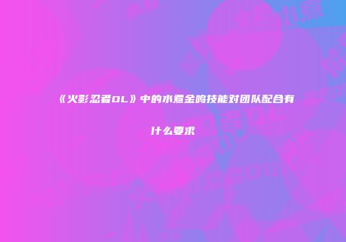 《火影忍者OL》中的水煮金鸣技能对团队配合有什么要求