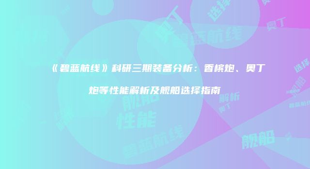 《碧蓝航线》科研三期装备分析：香槟炮、奥丁炮等性能解析及舰船选择指南