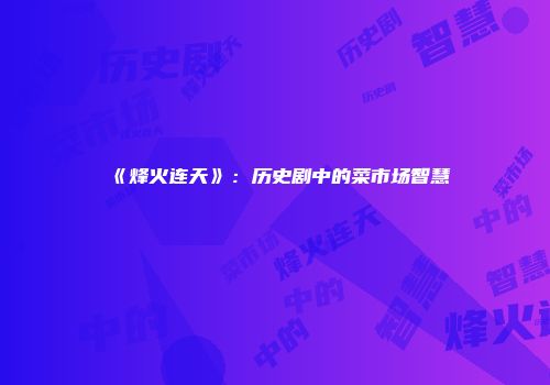 《烽火连天》：历史剧中的菜市场智慧