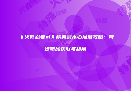 《火影忍者ol》精英副本心层潜攻略：特殊物品获取与利用