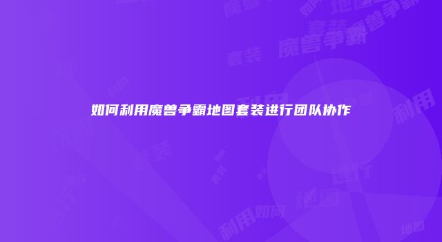 如何利用魔兽争霸地图套装进行团队协作