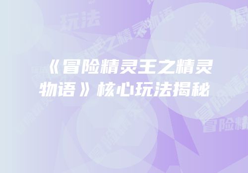 《冒险精灵王之精灵物语》核心玩法揭秘