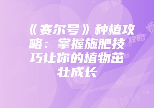 《赛尔号》种植攻略：掌握施肥技巧让你的植物茁壮成长