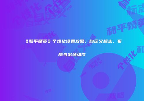 《和平精英》个性化设置攻略：自定义标志、布局与出场动作