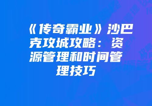 《传奇霸业》沙巴克攻城攻略：资源管理和时间管理技巧