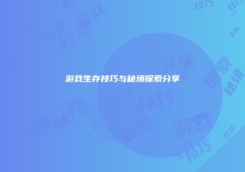 游戏生存技巧与秘境探索分享