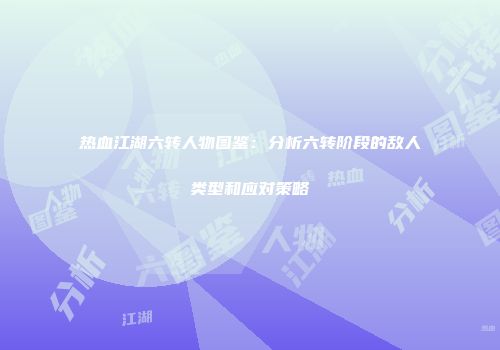 热血江湖六转人物图鉴：分析六转阶段的敌人类型和应对策略