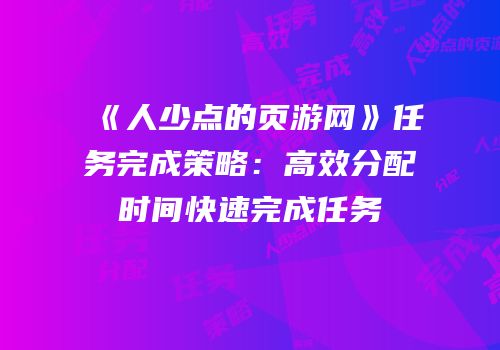《人少点的页游网》任务完成策略:高效分配时间快速完成任务
