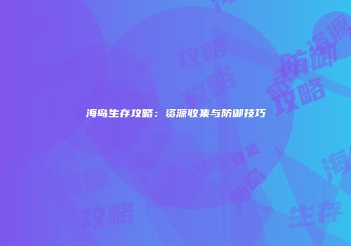 海岛生存攻略：资源收集与防御技巧