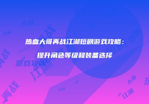热血大哥再战江湖短剧游戏攻略：提升角色等级和装备选择